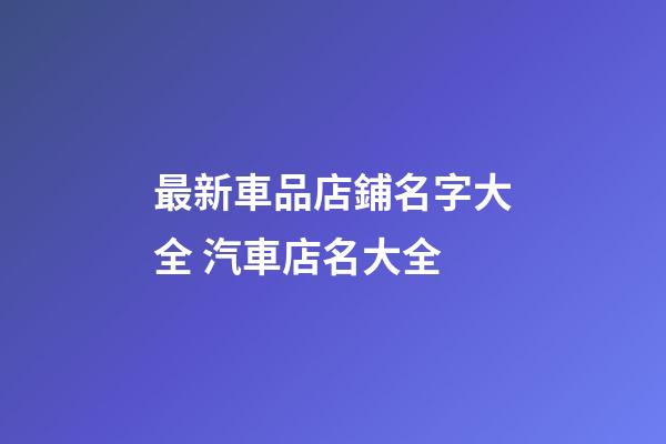 最新車品店鋪名字大全 汽車店名大全-第1張-店鋪起名-玄機派